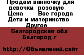 Продам ванночку для девочки (розовую). › Цена ­ 1 - Все города Дети и материнство » Другое   . Белгородская обл.,Белгород г.